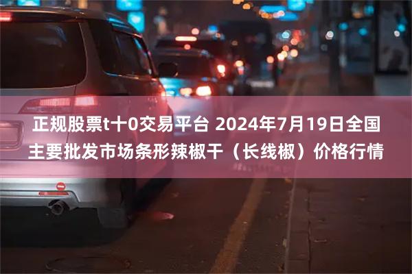 正规股票t十0交易平台 2024年7月19日全国主要批发市场条形辣椒干（长线椒）价格行情