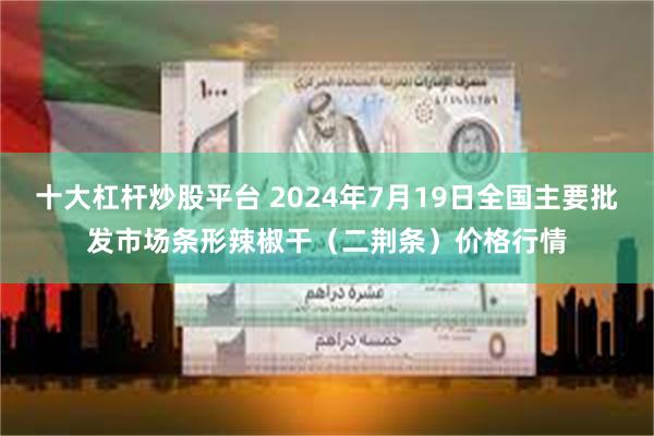 十大杠杆炒股平台 2024年7月19日全国主要批发市场条形辣椒干（二荆条）价格行情