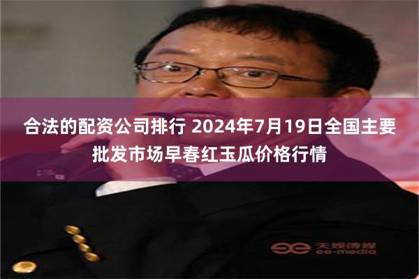 合法的配资公司排行 2024年7月19日全国主要批发市场早春红玉瓜价格行情