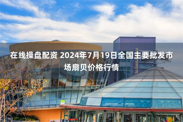 在线操盘配资 2024年7月19日全国主要批发市场扇贝价格行情