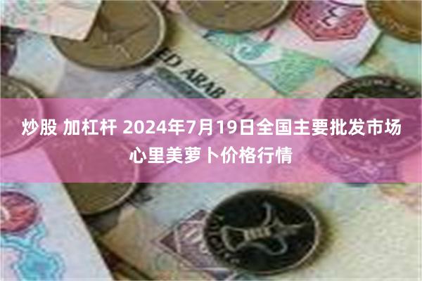 炒股 加杠杆 2024年7月19日全国主要批发市场心里美萝卜价格行情