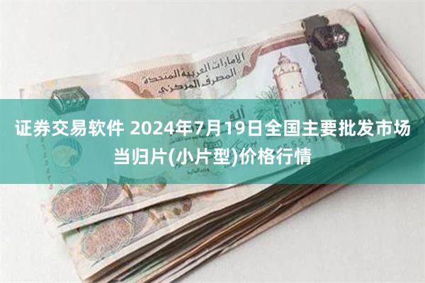 证券交易软件 2024年7月19日全国主要批发市场当归片(小片型)价格行情