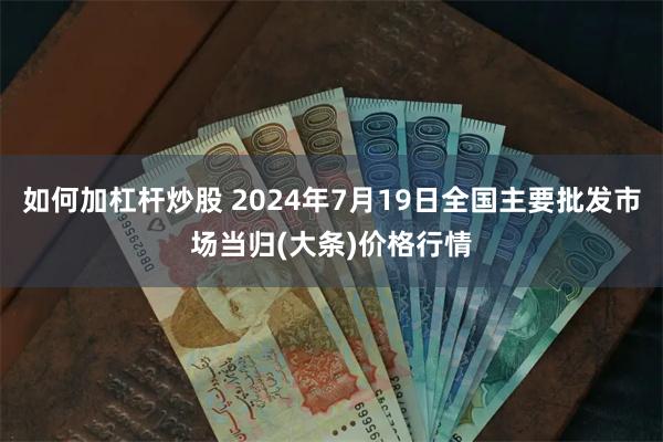 如何加杠杆炒股 2024年7月19日全国主要批发市场当归(大条)价格行情