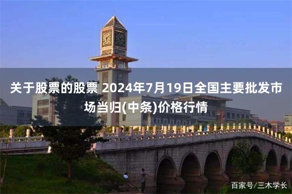 关于股票的股票 2024年7月19日全国主要批发市场当归(中条)价格行情