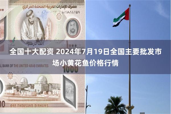 全国十大配资 2024年7月19日全国主要批发市场小黄花鱼价格行情