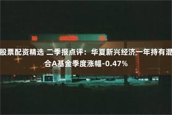 股票配资精选 二季报点评：华夏新兴经济一年持有混合A基金季度涨幅-0.47%