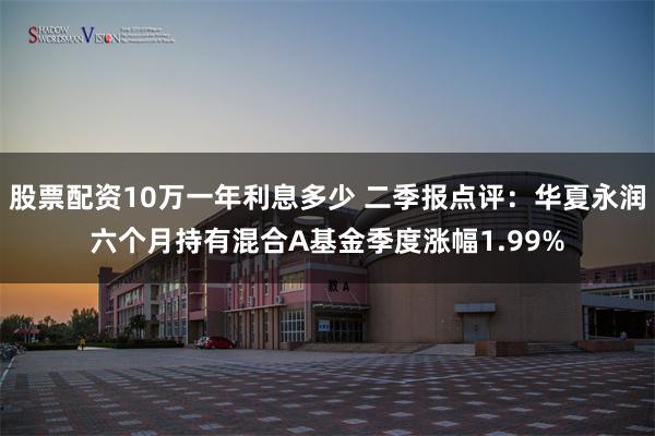 股票配资10万一年利息多少 二季报点评：华夏永润六个月持有混合A基金季度涨幅1.99%