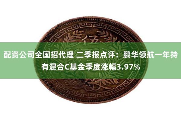 配资公司全国招代理 二季报点评：鹏华领航一年持有混合C基金季度涨幅3.97%