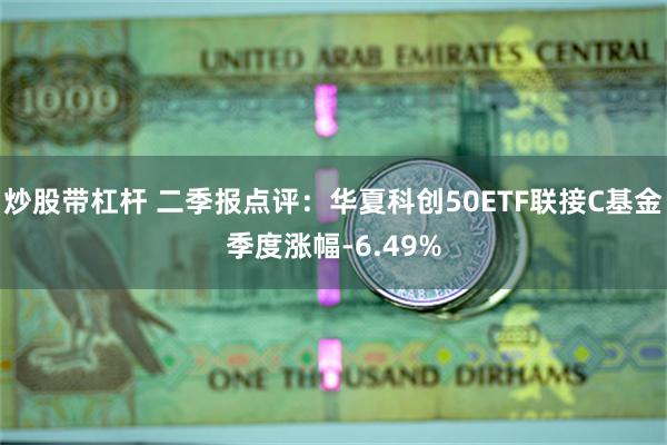 炒股带杠杆 二季报点评：华夏科创50ETF联接C基金季度涨幅-6.49%