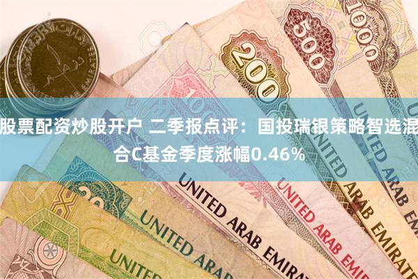 股票配资炒股开户 二季报点评：国投瑞银策略智选混合C基金季度涨幅0.46%