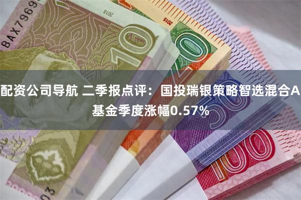 配资公司导航 二季报点评：国投瑞银策略智选混合A基金季度涨幅0.57%