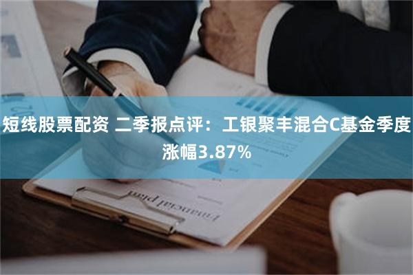 短线股票配资 二季报点评：工银聚丰混合C基金季度涨幅3.87%