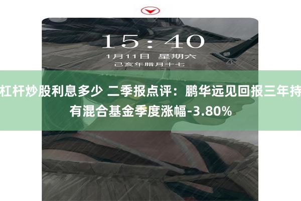 杠杆炒股利息多少 二季报点评：鹏华远见回报三年持有混合基金季度涨幅-3.80%