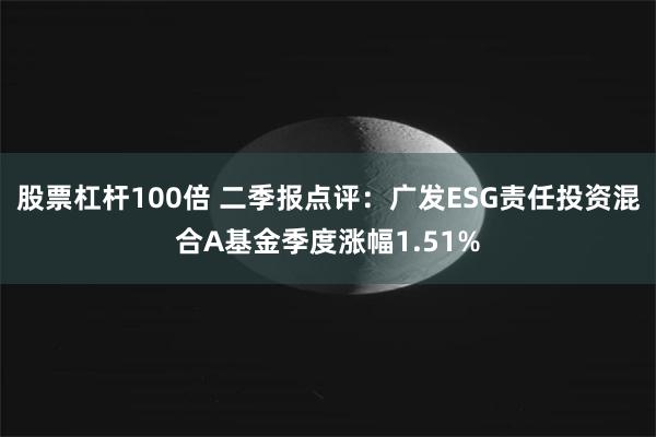 股票杠杆100倍 二季报点评：广发ESG责任投资混合A基金季度涨幅1.51%