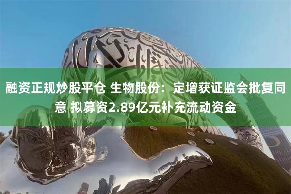 融资正规炒股平仓 生物股份：定增获证监会批复同意 拟募资2.89亿元补充流动资金