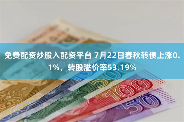 免费配资炒股入配资平台 7月22日春秋转债上涨0.1%，转股溢价率53.19%