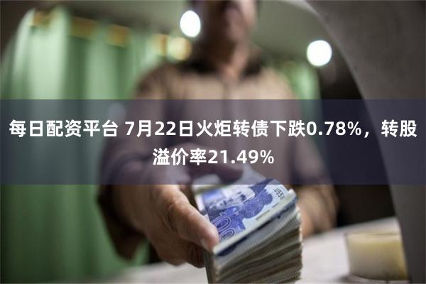 每日配资平台 7月22日火炬转债下跌0.78%，转股溢价率21.49%