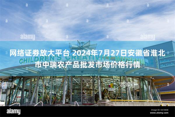 网络证劵放大平台 2024年7月27日安徽省淮北市中瑞农产品批发市场价格行情