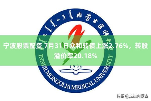 宁波股票配资 7月31日众和转债上涨2.76%，转股溢价率20.18%