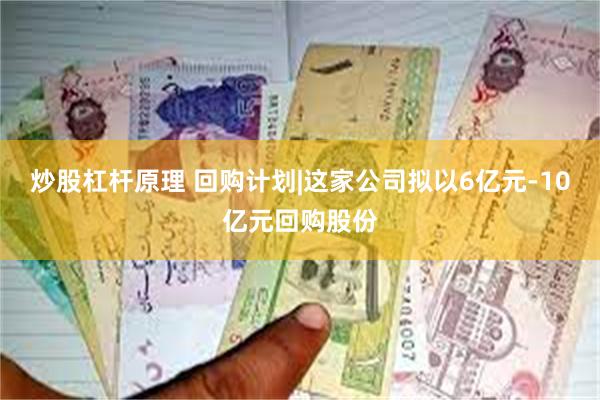 炒股杠杆原理 回购计划|这家公司拟以6亿元-10亿元回购股份