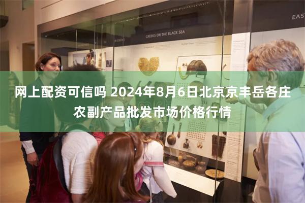 网上配资可信吗 2024年8月6日北京京丰岳各庄农副产品批发市场价格行情