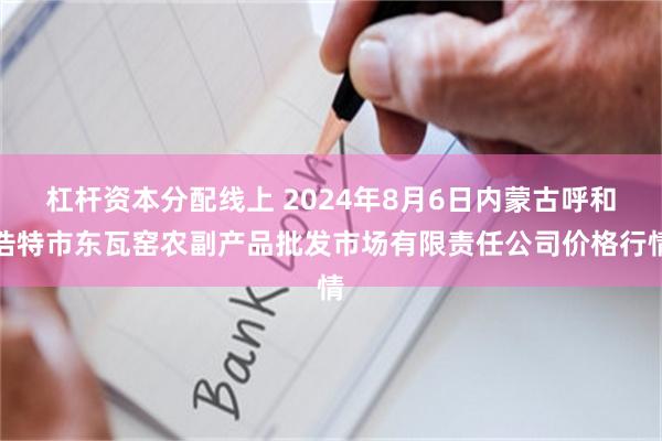 杠杆资本分配线上 2024年8月6日内蒙古呼和浩特市东瓦窑农副产品批发市场有限责任公司价格行情