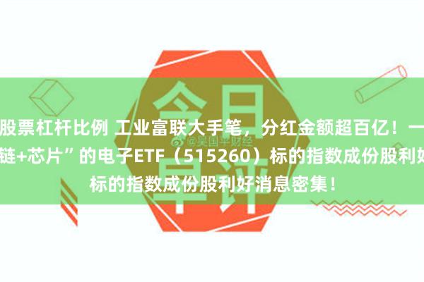 股票杠杆比例 工业富联大手笔，分红金额超百亿！一基双拼“果链+芯片”的电子ETF（515260）标的指数成份股利好消息密集！