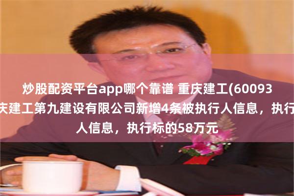 炒股配资平台app哪个靠谱 重庆建工(600939)控股的重庆建工第九建设有限公司新增4条被执行人信息，执行标的58万元