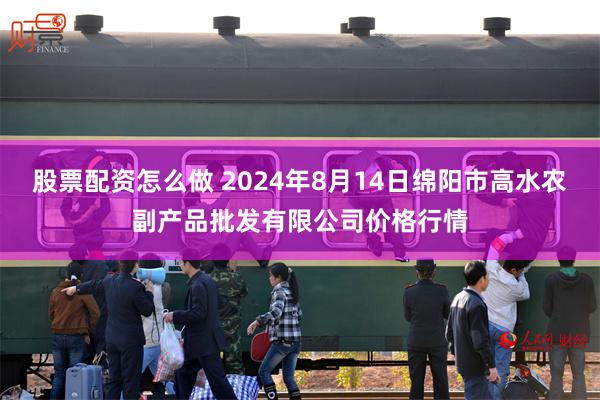 股票配资怎么做 2024年8月14日绵阳市高水农副产品批发有限公司价格行情