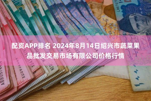 配资APP排名 2024年8月14日绍兴市蔬菜果品批发交易市场有限公司价格行情