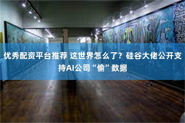 优秀配资平台推荐 这世界怎么了？硅谷大佬公开支持AI公司“偷”数据