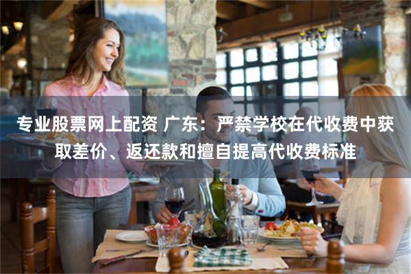 专业股票网上配资 广东：严禁学校在代收费中获取差价、返还款和擅自提高代收费标准