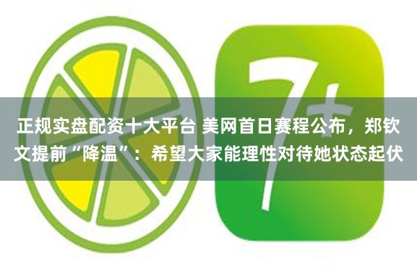 正规实盘配资十大平台 美网首日赛程公布，郑钦文提前“降温”：希望大家能理性对待她状态起伏