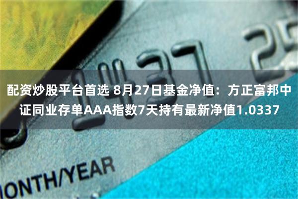 配资炒股平台首选 8月27日基金净值：方正富邦中证同业存单AAA指数7天持有最新净值1.0337