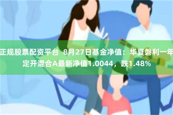 正规股票配资平台  8月27日基金净值：华夏磐利一年定开混合A最新净值1.0044，跌1.48%