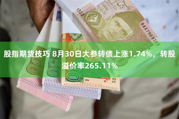 股指期货技巧 8月30日大参转债上涨1.74%，转股溢价率265.11%