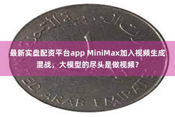 最新实盘配资平台app MiniMax加入视频生成混战，大模型的尽头是做视频？