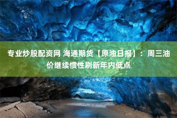 专业炒股配资网 海通期货【原油日报】：周三油价继续惯性刷新年内低点