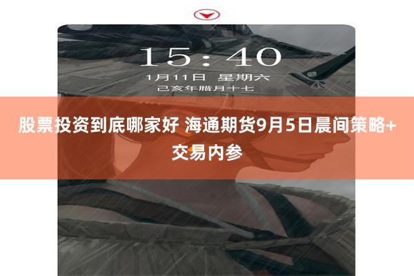 股票投资到底哪家好 海通期货9月5日晨间策略+交易内参