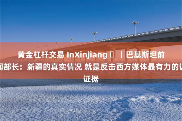 黄金杠杆交易 InXinjiang ㉙丨巴基斯坦前新闻部长：新疆的真实情况 就是反击西方媒体最有力的证据