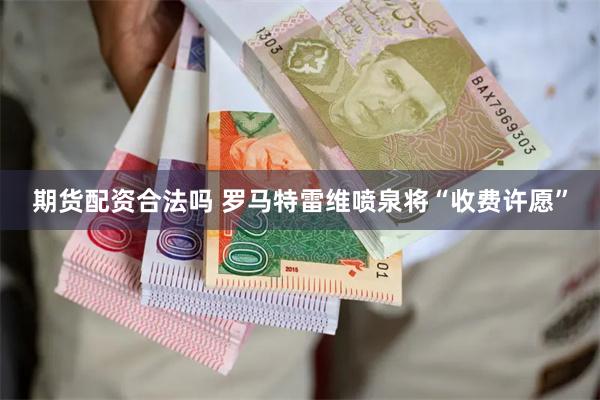 期货配资合法吗 罗马特雷维喷泉将“收费许愿”