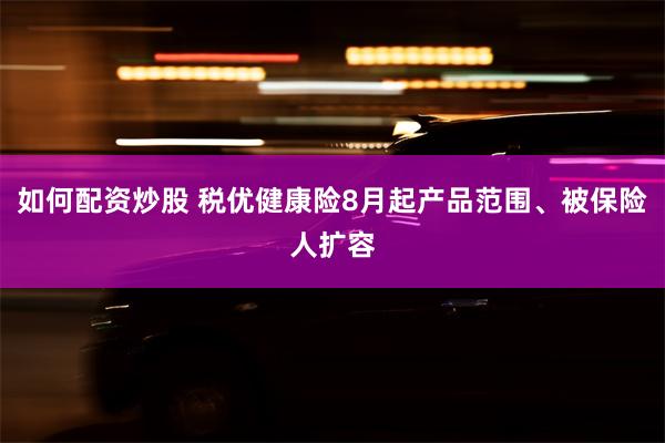 如何配资炒股 税优健康险8月起产品范围、被保险人扩容