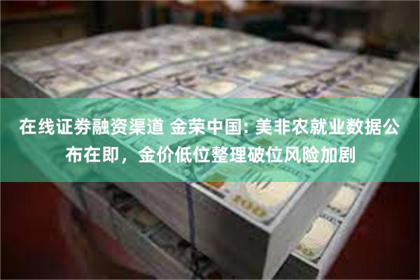 在线证劵融资渠道 金荣中国: 美非农就业数据公布在即，金价低位整理破位风险加剧