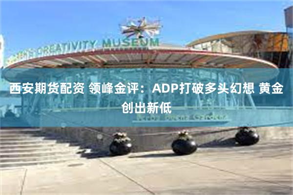 西安期货配资 领峰金评：ADP打破多头幻想 黄金创出新低