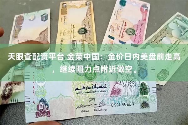 天眼查配资平台 金荣中国：金价日内美盘前走高，继续阻力点附近做空。