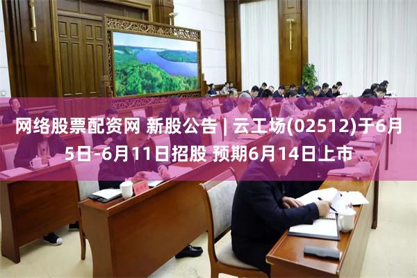 网络股票配资网 新股公告 | 云工场(02512)于6月5日-6月11日招股 预期6月14日上市