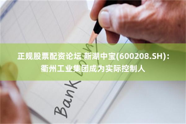 正规股票配资论坛 新湖中宝(600208.SH)：衢州工业集团成为实际控制人