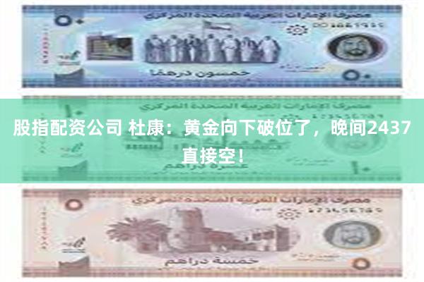 股指配资公司 杜康：黄金向下破位了，晚间2437直接空！