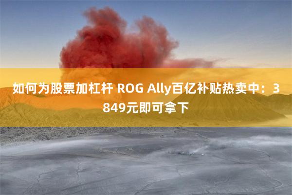 如何为股票加杠杆 ROG Ally百亿补贴热卖中：3849元即可拿下