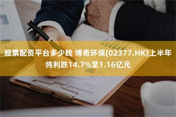 股票配资平台多少钱 博奇环保(02377.HK)上半年纯利跌14.7%至1.16亿元